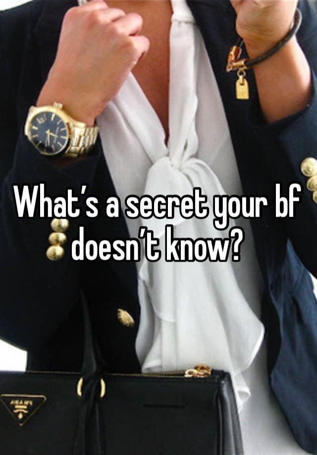 What’s a secret your bf doesn’t know?