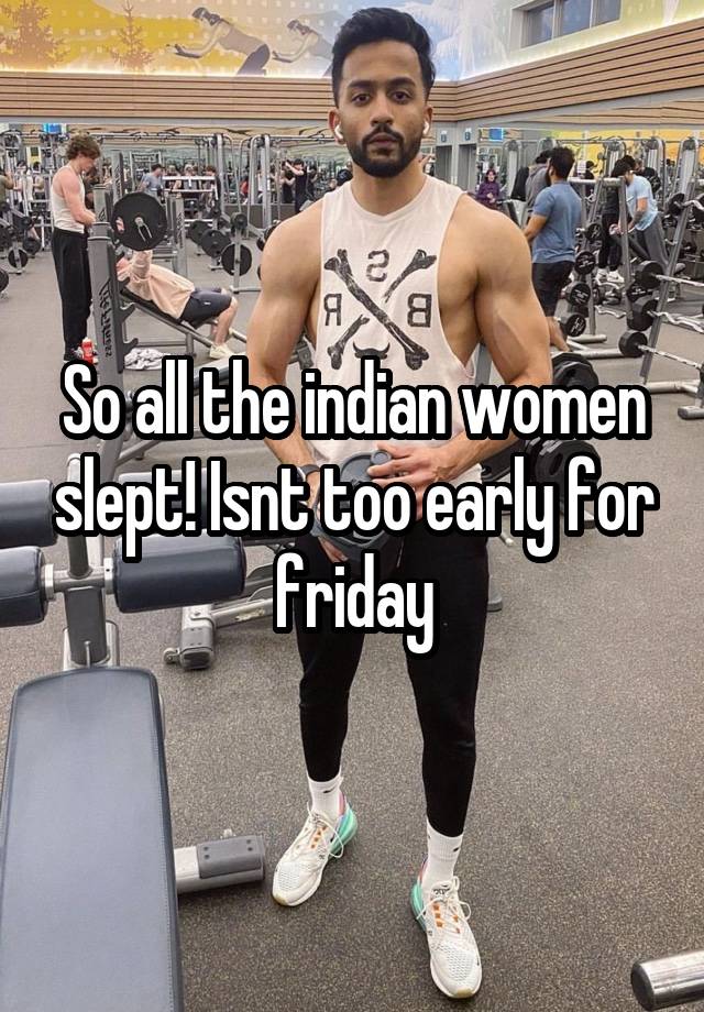 So all the indian women slept! Isnt too early for friday