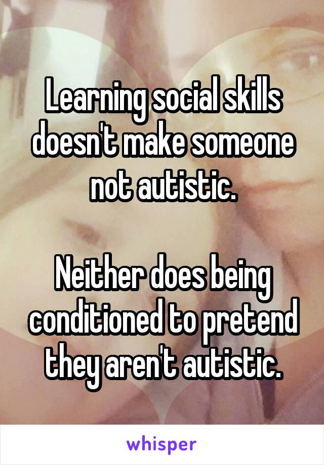 Learning social skills doesn't make someone not autistic.

Neither does being conditioned to pretend they aren't autistic.