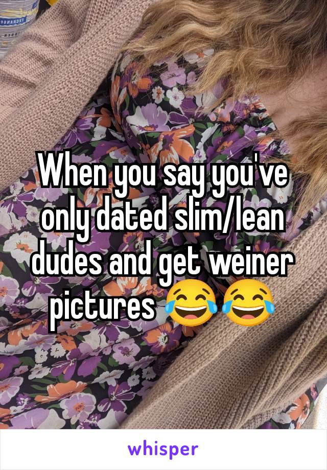 When you say you've only dated slim/lean dudes and get weiner pictures 😂😂