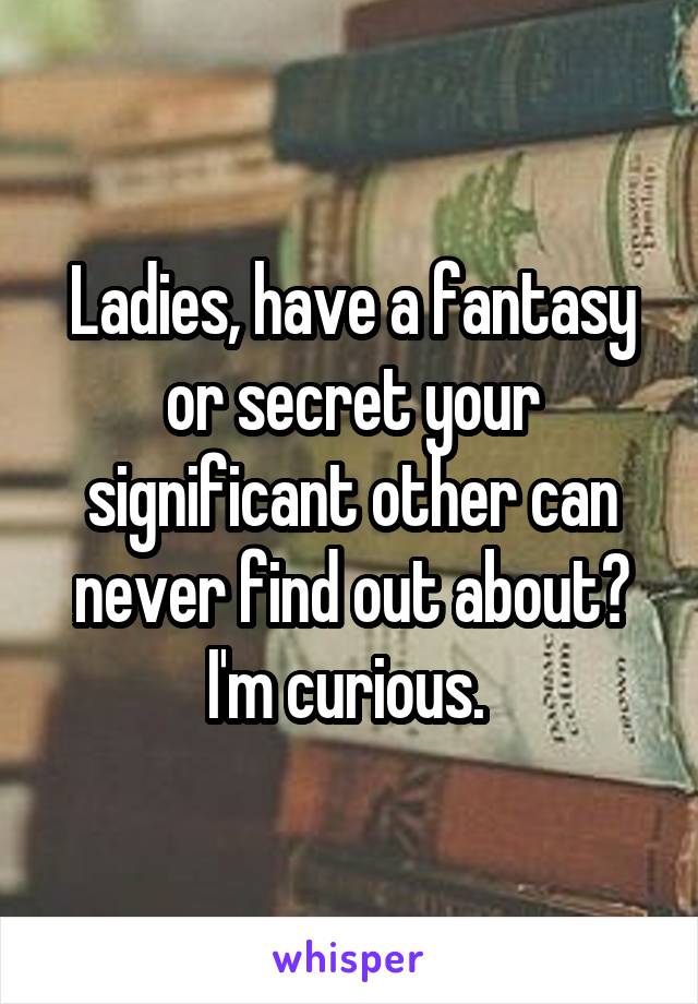 Ladies, have a fantasy or secret your significant other can never find out about? I'm curious. 