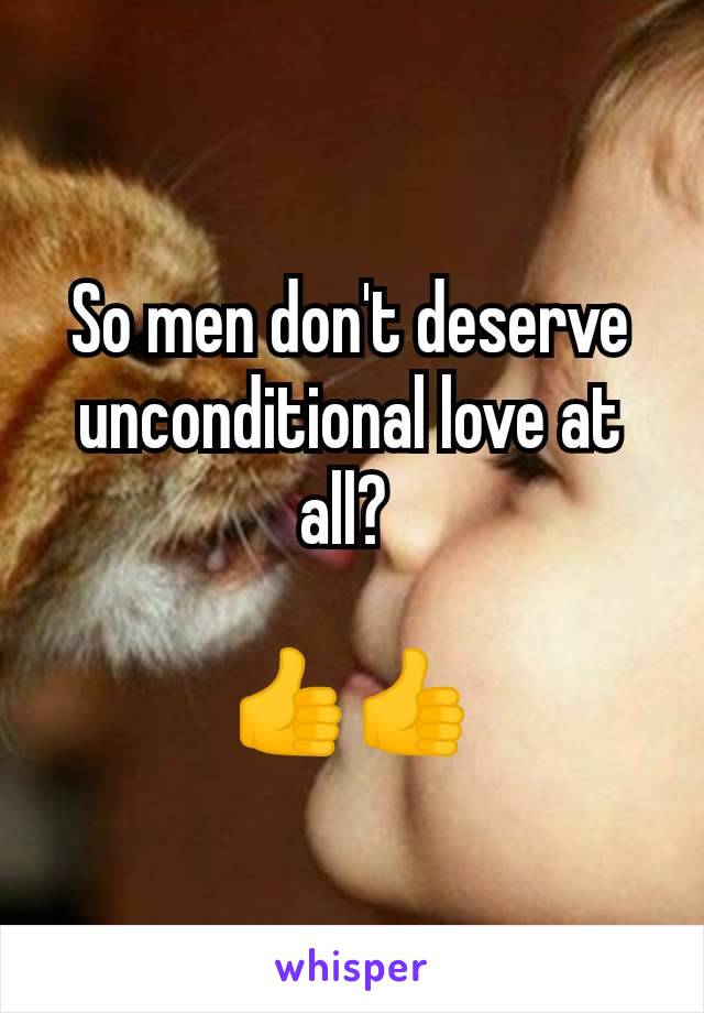 So men don't deserve unconditional love at all? 

👍👍