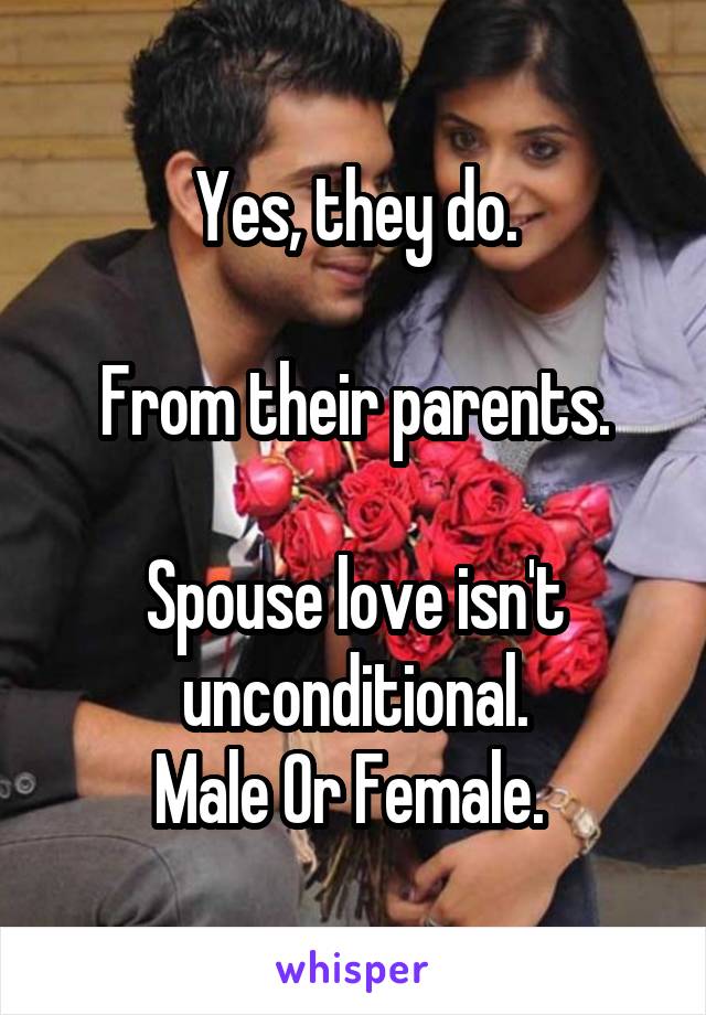 Yes, they do.

From their parents.

Spouse love isn't unconditional.
Male Or Female. 