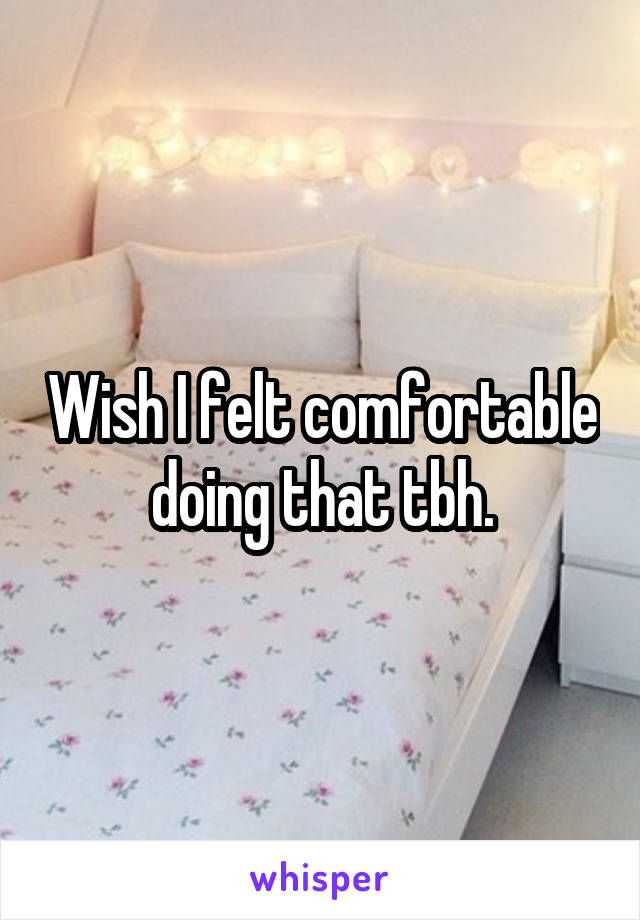 Wish I felt comfortable doing that tbh.