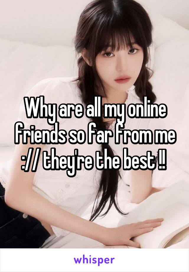 Why are all my online friends so far from me :// they're the best !! 