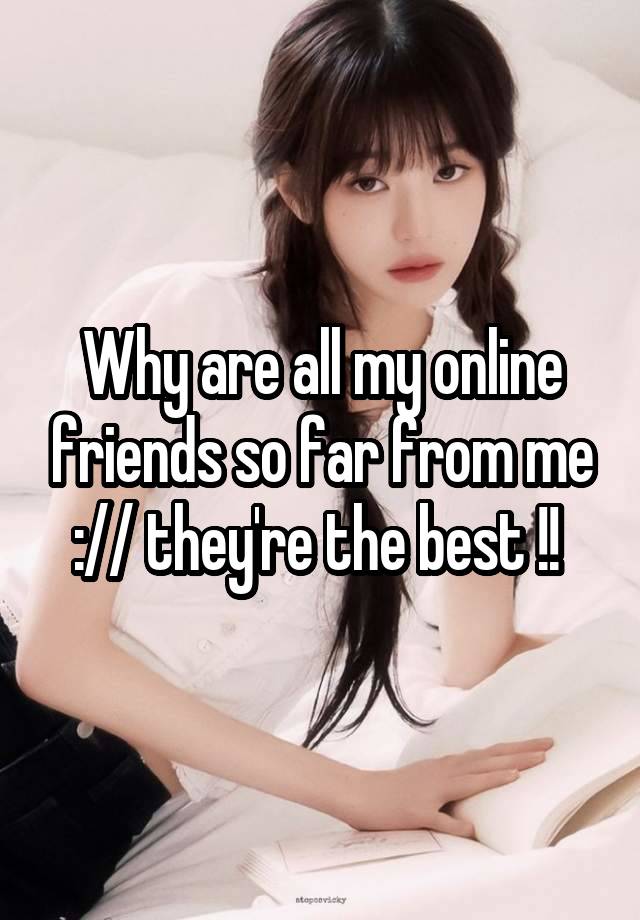 Why are all my online friends so far from me :// they're the best !! 