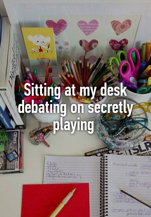Sitting at my desk debating on secretly playing 