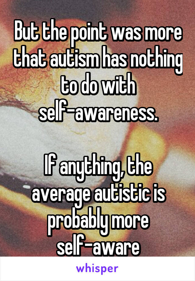 But the point was more that autism has nothing to do with self-awareness.

If anything, the average autistic is probably more self-aware