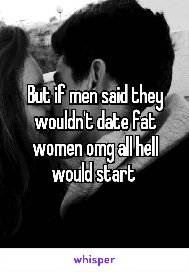 But if men said they wouldn't date fat women omg all hell would start 
