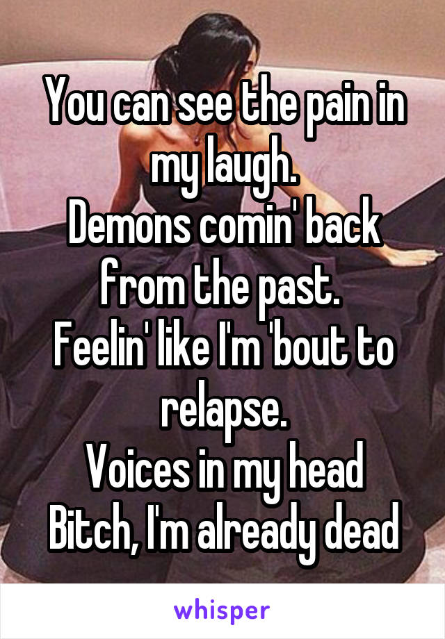 You can see the pain in my laugh.
Demons comin' back from the past. 
Feelin' like I'm 'bout to relapse.
Voices in my head
Bitch, I'm already dead