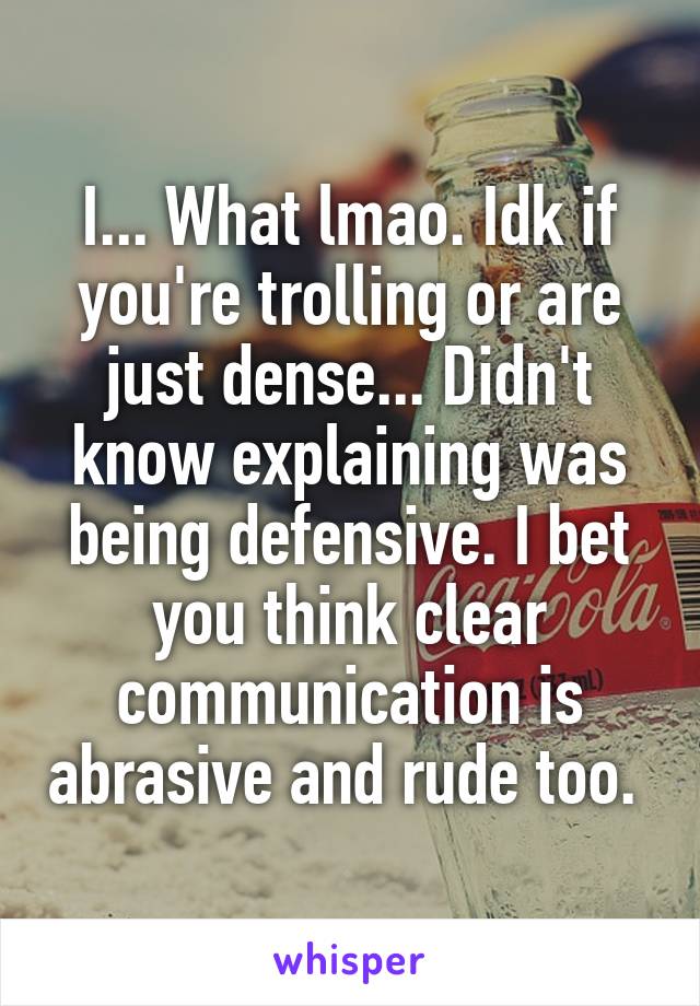 I... What lmao. Idk if you're trolling or are just dense... Didn't know explaining was being defensive. I bet you think clear communication is abrasive and rude too. 