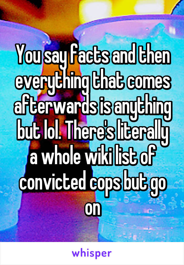 You say facts and then everything that comes afterwards is anything but lol. There's literally a whole wiki list of convicted cops but go on