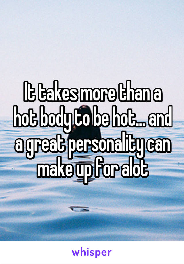 It takes more than a hot body to be hot... and a great personality can make up for alot