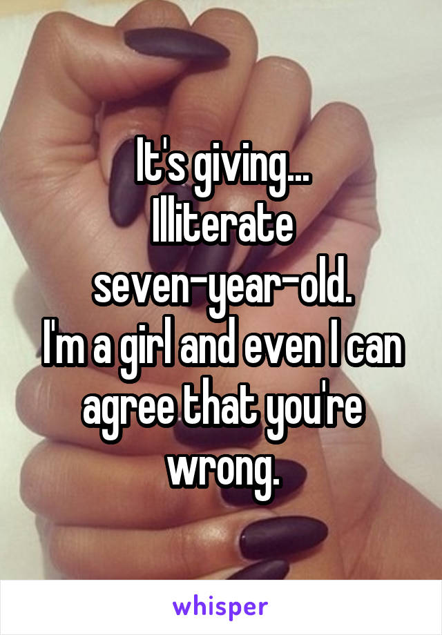 It's giving...
Illiterate seven-year-old.
I'm a girl and even I can agree that you're wrong.