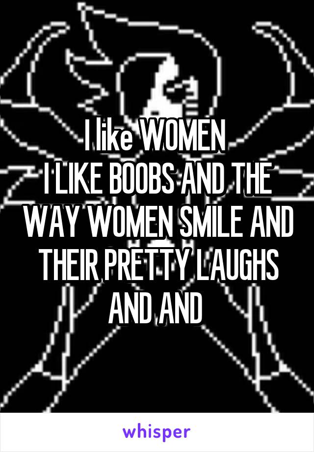 I like WOMEN 
I LIKE BOOBS AND THE WAY WOMEN SMILE AND THEIR PRETTY LAUGHS AND AND 