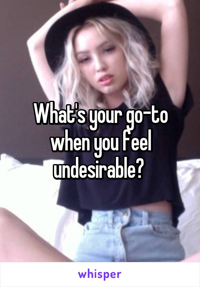 What's your go-to when you feel undesirable? 