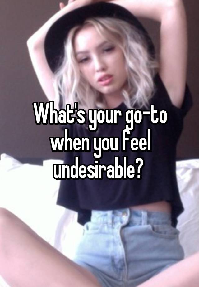 What's your go-to when you feel undesirable? 