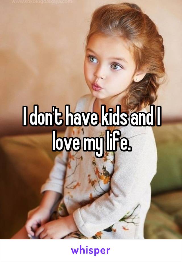 I don't have kids and I love my life.