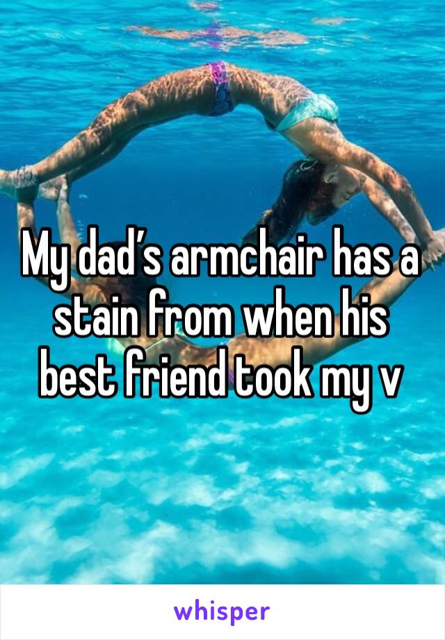 My dad’s armchair has a stain from when his best friend took my v