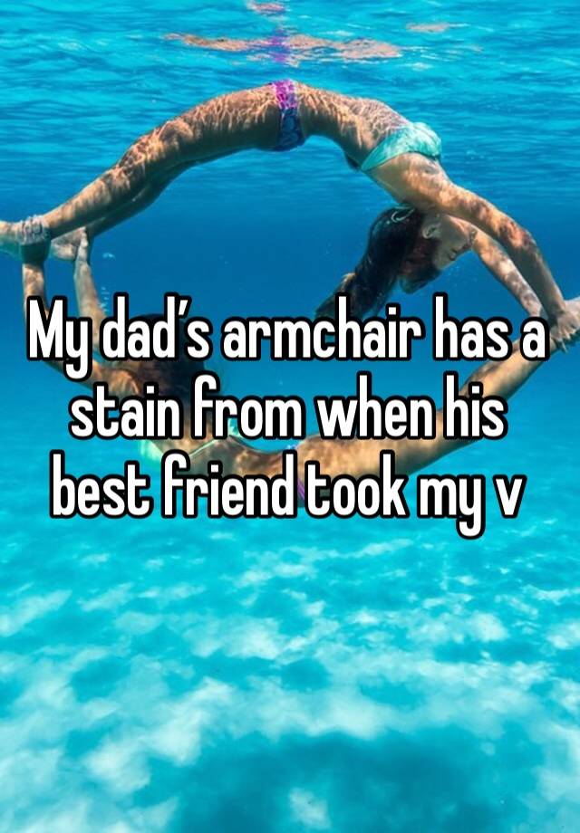 My dad’s armchair has a stain from when his best friend took my v