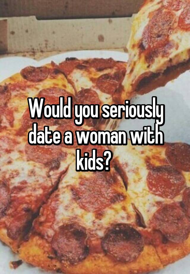 Would you seriously date a woman with kids? 