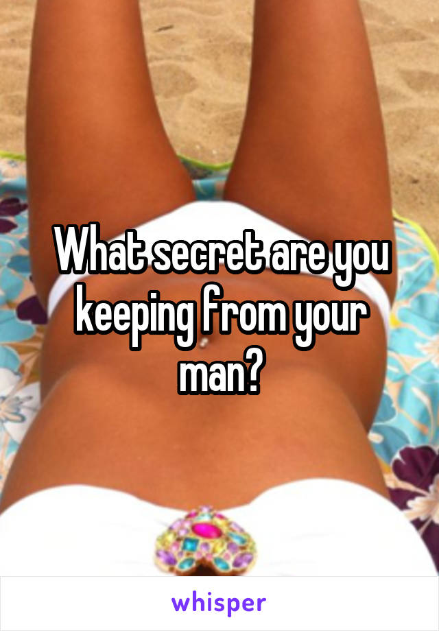 What secret are you keeping from your man?