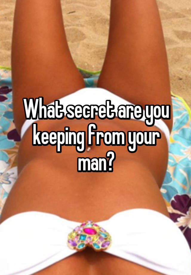 What secret are you keeping from your man?