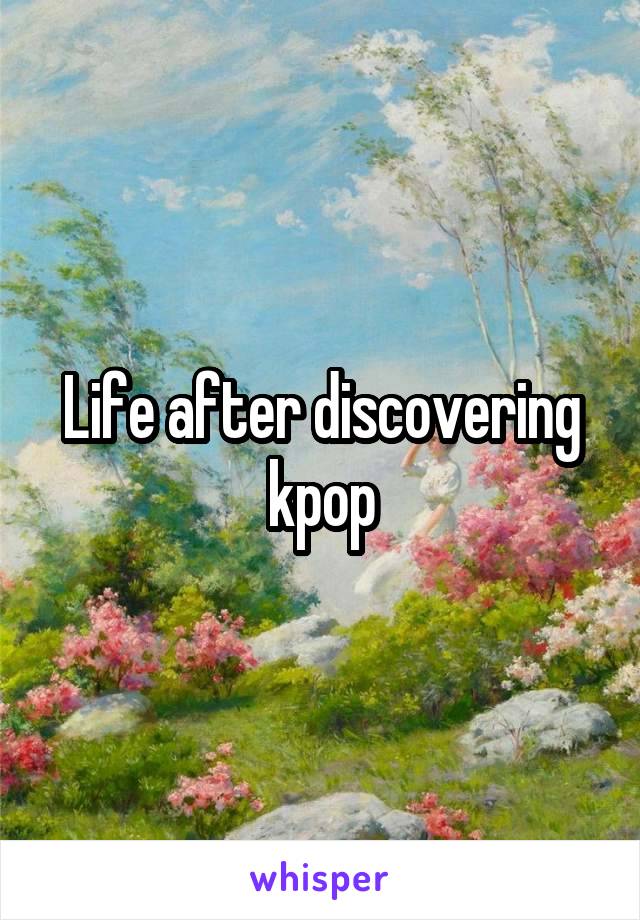 Life after discovering kpop