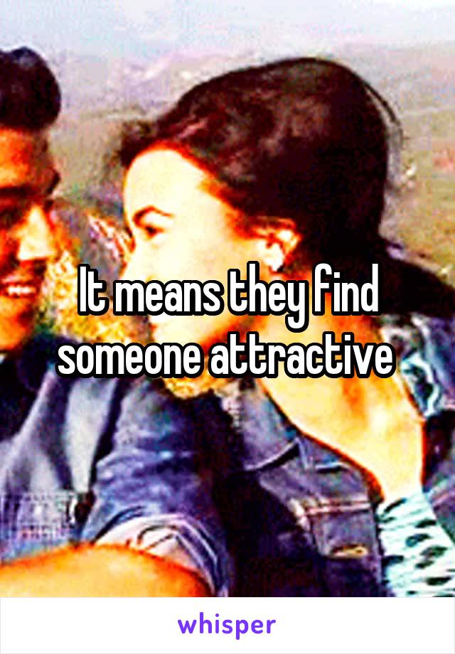 It means they find someone attractive 