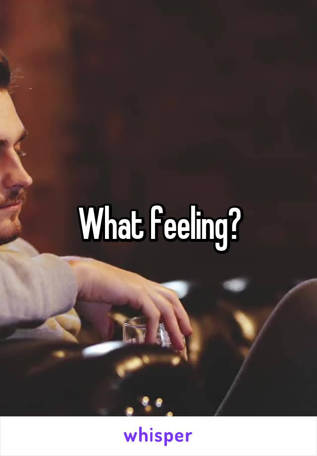 What feeling?