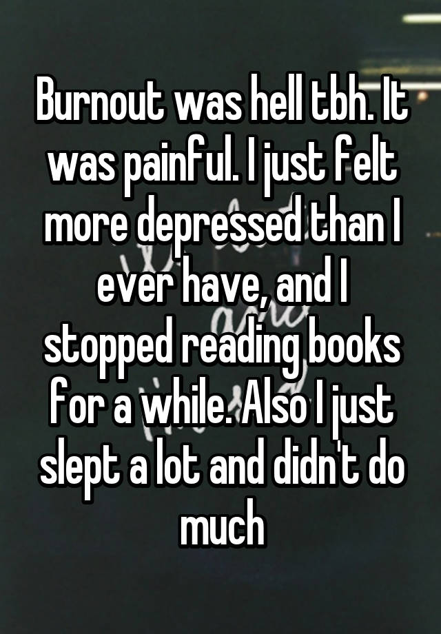 Burnout was hell tbh. It was painful. I just felt more depressed than I ever have, and I stopped reading books for a while. Also I just slept a lot and didn't do much