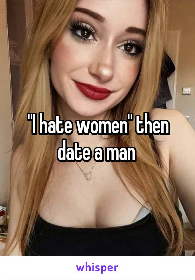 "I hate women" then date a man 