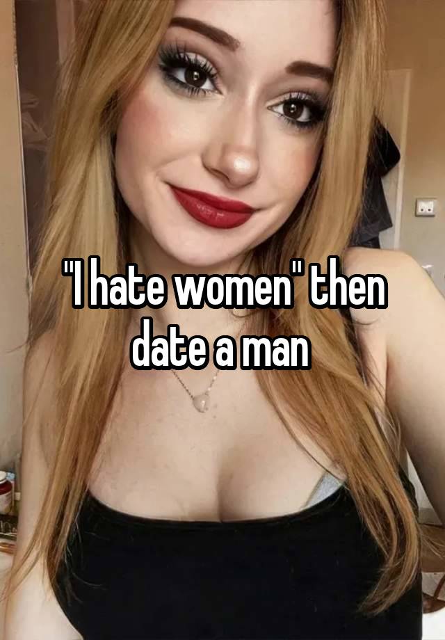 "I hate women" then date a man 