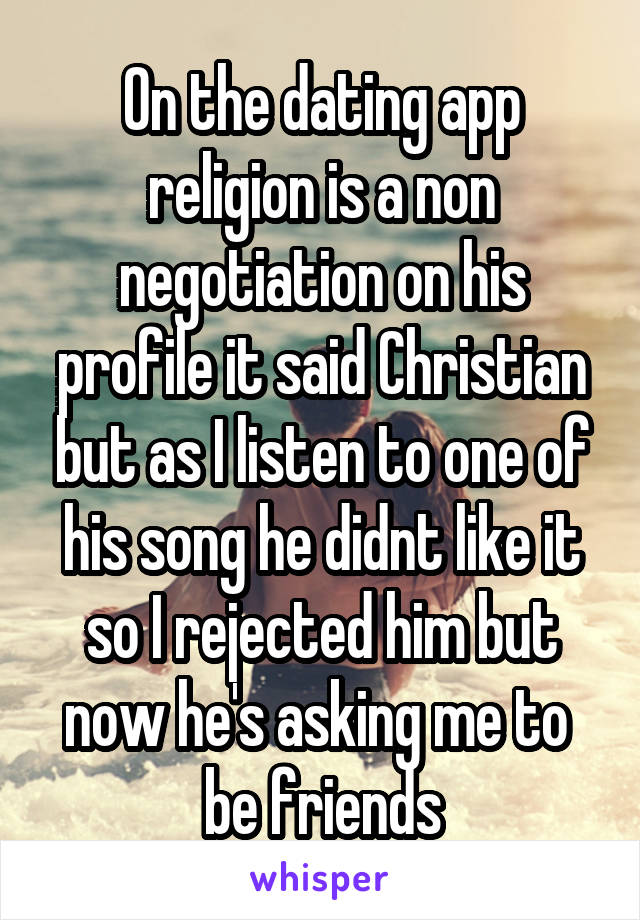 On the dating app religion is a non negotiation on his profile it said Christian but as I listen to one of his song he didnt like it so I rejected him but now he's asking me to  be friends