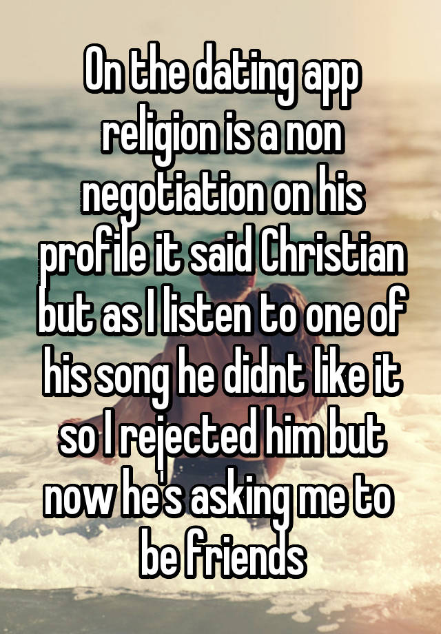 On the dating app religion is a non negotiation on his profile it said Christian but as I listen to one of his song he didnt like it so I rejected him but now he's asking me to  be friends