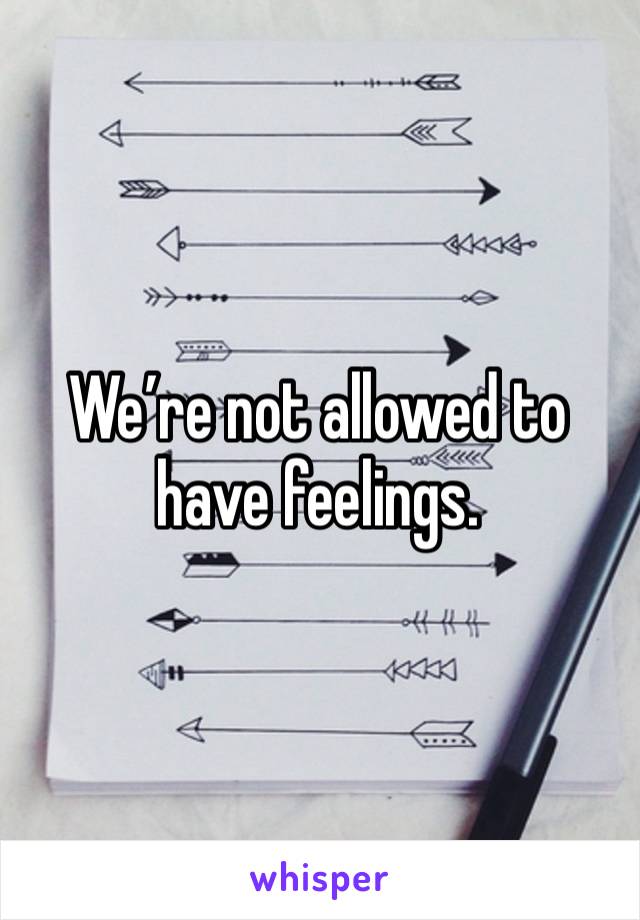 We’re not allowed to have feelings.