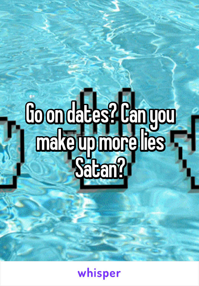 Go on dates? Can you make up more lies Satan?