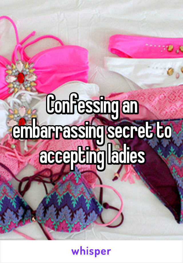 Confessing an embarrassing secret to accepting ladies