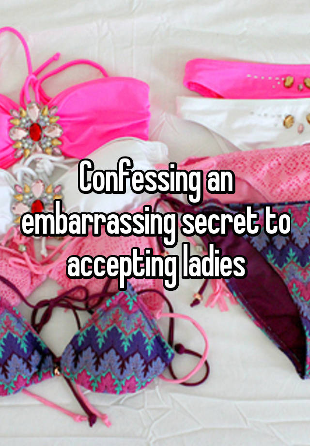 Confessing an embarrassing secret to accepting ladies