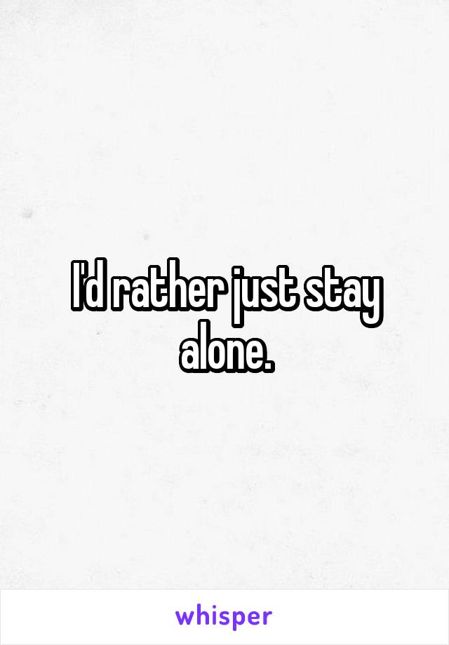 I'd rather just stay alone.