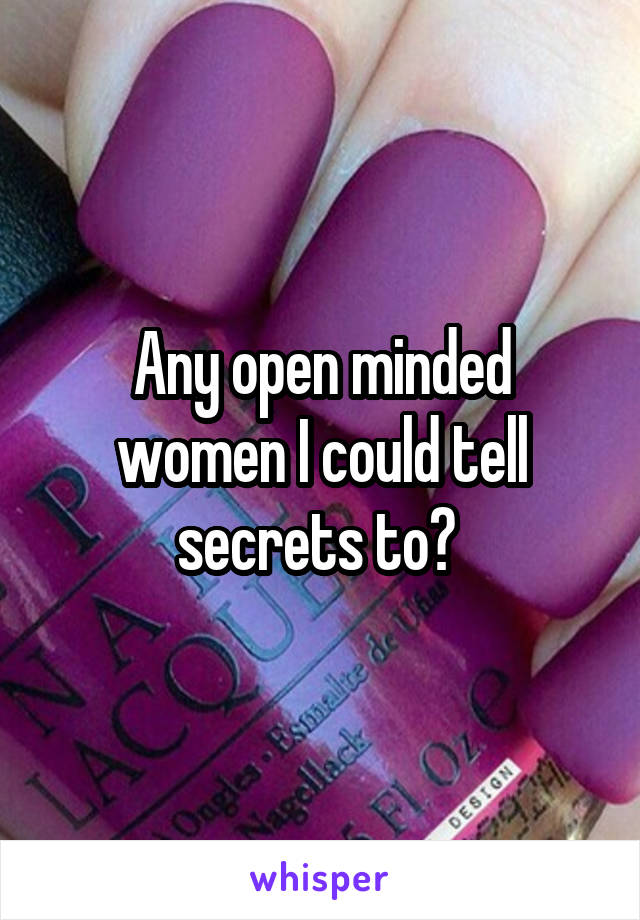 Any open minded women I could tell secrets to? 