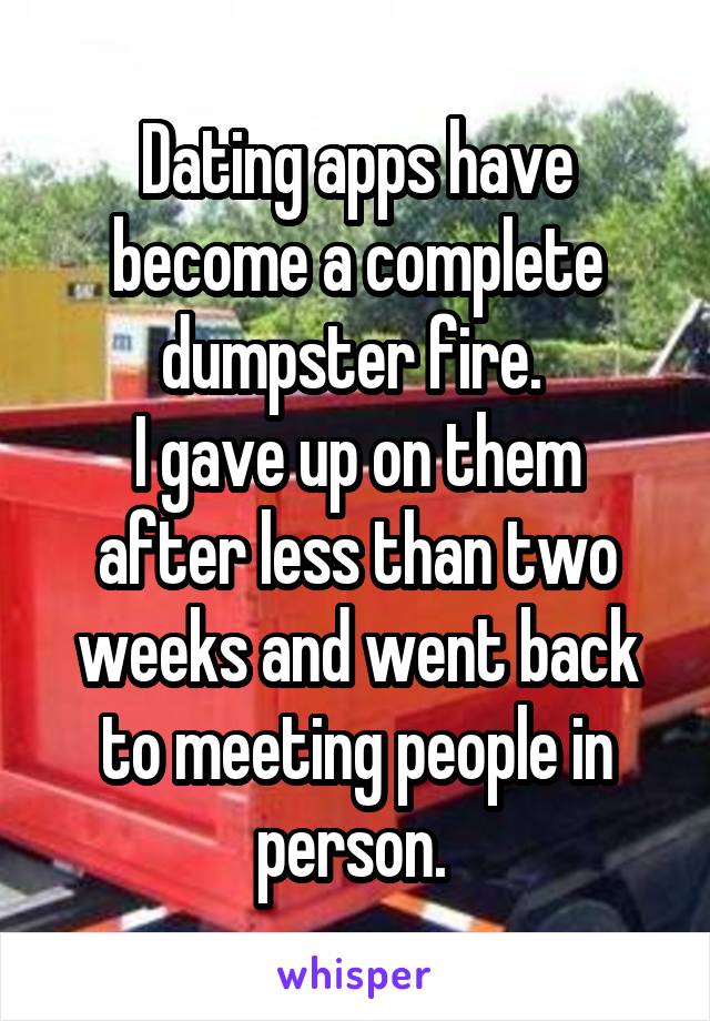 Dating apps have become a complete dumpster fire. 
I gave up on them after less than two weeks and went back to meeting people in person. 