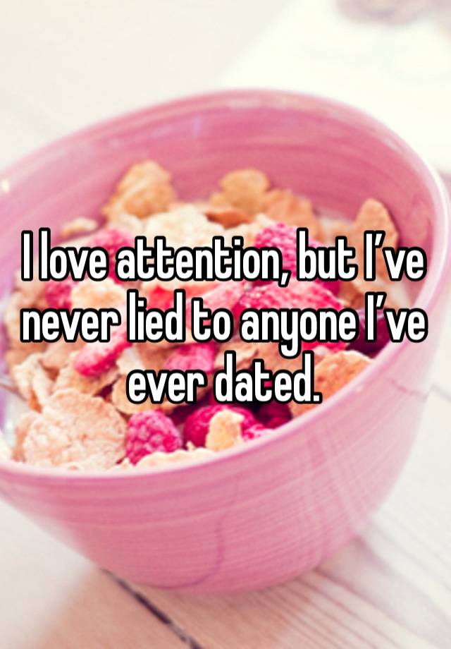 I love attention, but I’ve never lied to anyone I’ve ever dated.  
