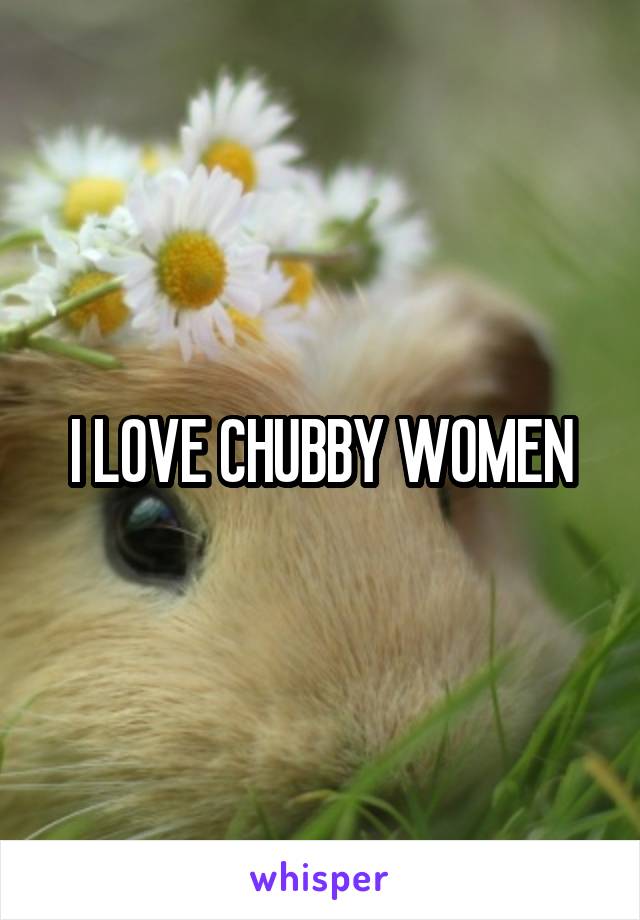 I LOVE CHUBBY WOMEN