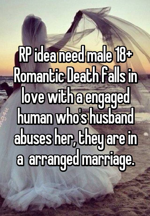 RP idea need male 18+
Romantic Death falls in love with a engaged human who's husband abuses her, they are in a  arranged marriage.