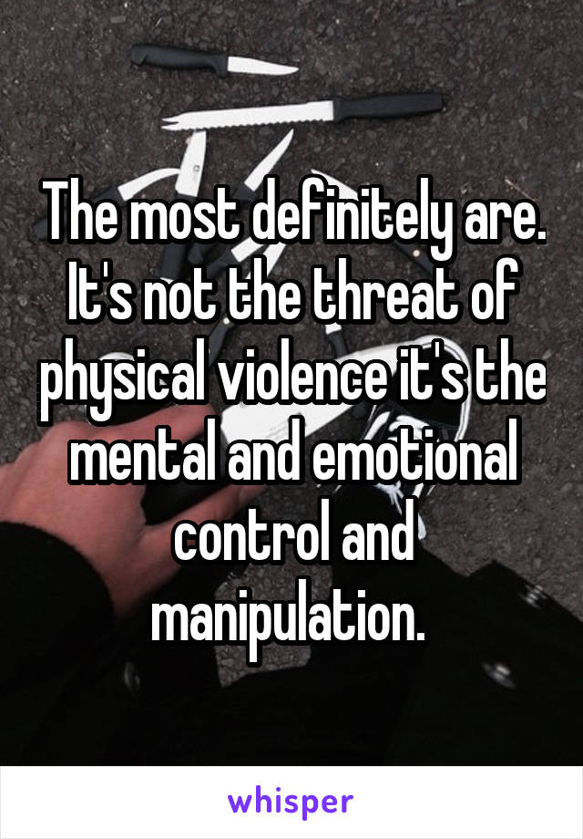 The most definitely are. It's not the threat of physical violence it's the mental and emotional control and manipulation. 