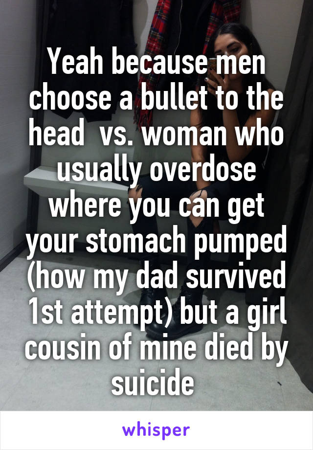 Yeah because men choose a bullet to the head  vs. woman who usually overdose where you can get your stomach pumped (how my dad survived 1st attempt) but a girl cousin of mine died by suicide 