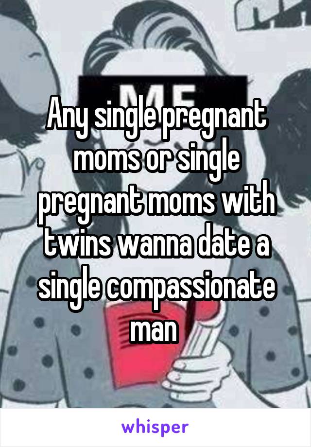Any single pregnant moms or single pregnant moms with twins wanna date a single compassionate man 