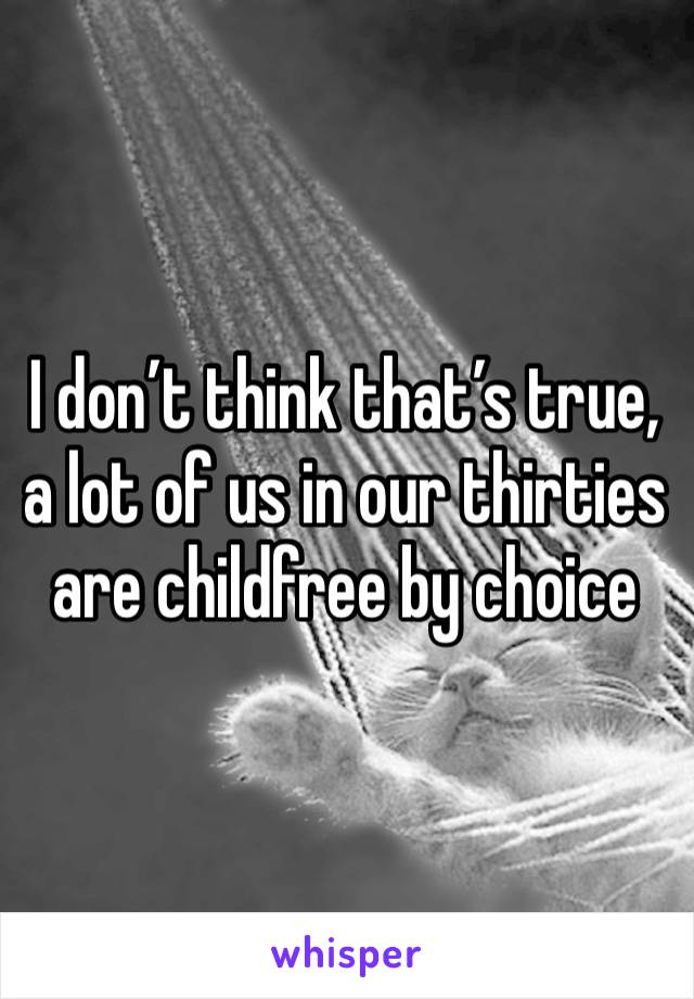 I don’t think that’s true, a lot of us in our thirties are childfree by choice