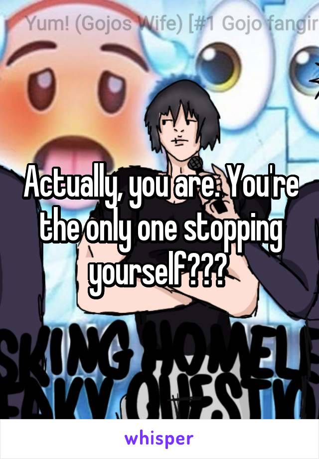 Actually, you are. You're the only one stopping yourself??? 